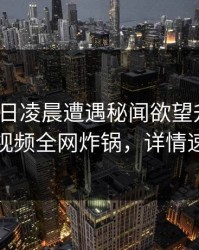 大V在今日凌晨遭遇秘闻欲望升腾，樱桃视频全网炸锅，详情速看