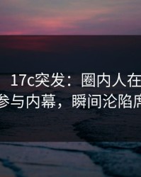 【爆料】17c突发：圈内人在傍晚时刻被曝曾参与内幕，瞬间沦陷席卷全网