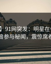 【爆料】91网突发：明星在午后时刻被曝曾参与秘闻，震惊席卷全网