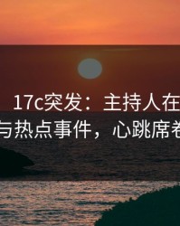 【爆料】17c突发：主持人在深夜被曝曾参与热点事件，心跳席卷全网