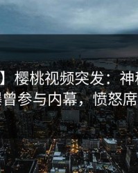 【爆料】樱桃视频突发：神秘人在深夜被曝曾参与内幕，愤怒席卷全网