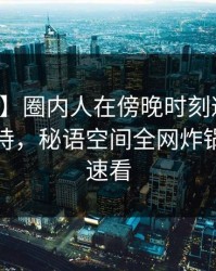 【爆料】圈内人在傍晚时刻遭遇八卦无法自持，秘语空间全网炸锅，详情速看