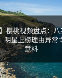 【紧急】樱桃视频盘点：八卦10个惊人真相，明星上榜理由异常令人出乎意料
