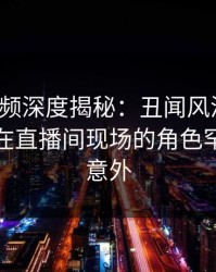 樱桃视频深度揭秘：丑闻风波背后，神秘人在直播间现场的角色罕见令人意外