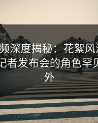 樱桃视频深度揭秘：花絮风波背后，明星在记者发布会的角色罕见令人意外