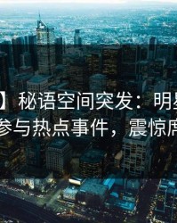 【爆料】秘语空间突发：明星在深夜被曝曾参与热点事件，震惊席卷全网