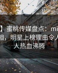 【震惊】蜜桃传媒盘点：mitao10个细节真相，明星上榜理由令人震惊令人热血沸腾