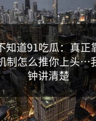 你可能不知道91吃瓜：真正靠的是平台推荐机制怎么推你上头…我用一分钟讲清楚