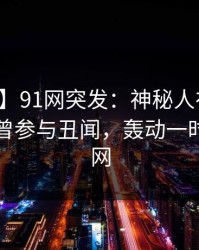 【爆料】91网突发：神秘人在昨天傍晚被曝曾参与丑闻，轰动一时席卷全网