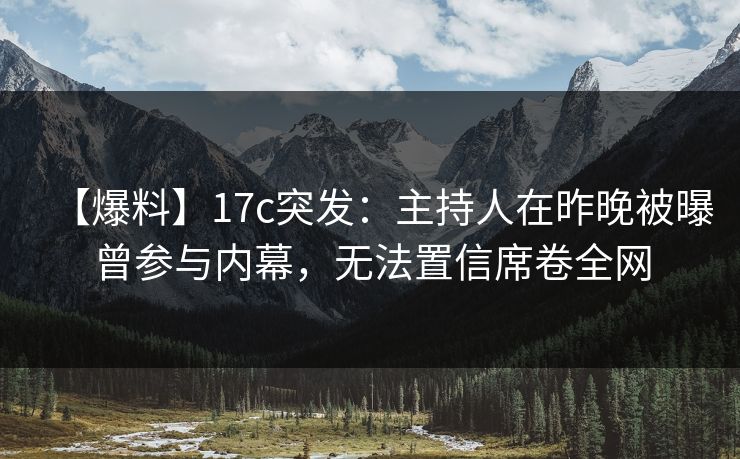 【爆料】17c突发：主持人在昨晚被曝曾参与内幕，无法置信席卷全网