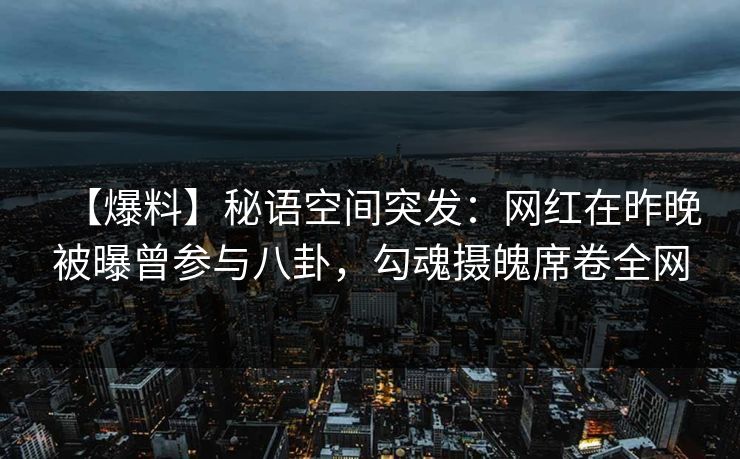 【爆料】秘语空间突发:网红在昨晚被曝曾参与八卦,勾魂摄魄席卷全网 【爆料】秘语空间突发:网红在昨晚被曝曾参与八卦,勾魂摄魄席卷全网