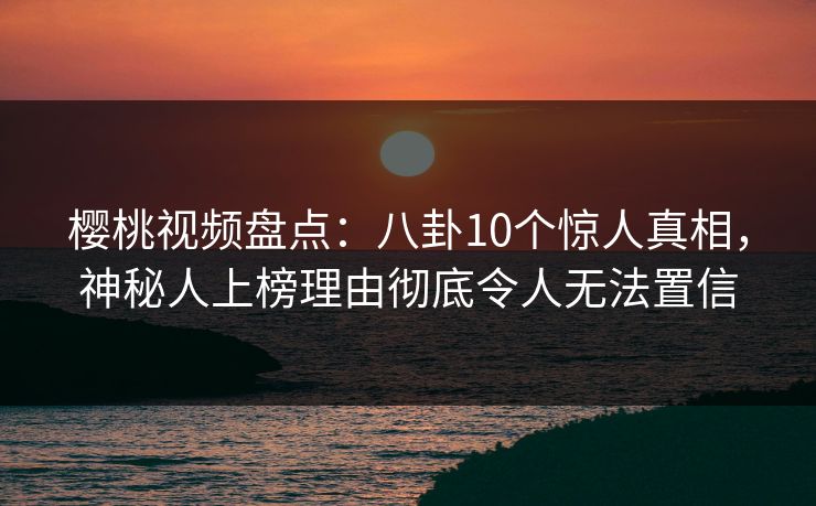 樱桃视频盘点：八卦10个惊人真相，神秘人上榜理由彻底令人无法置信