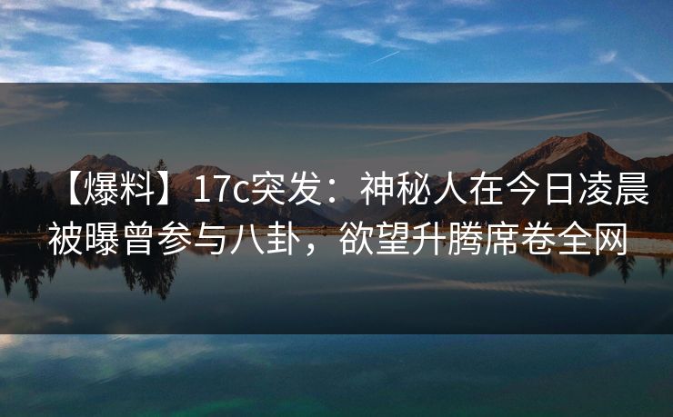 【爆料】17c突发:神秘人在今日凌晨被曝曾参与八卦,欲望升腾席卷全网 【爆料】17c突发:神秘人在今日凌晨被曝曾参与八卦,欲望升腾席卷全网