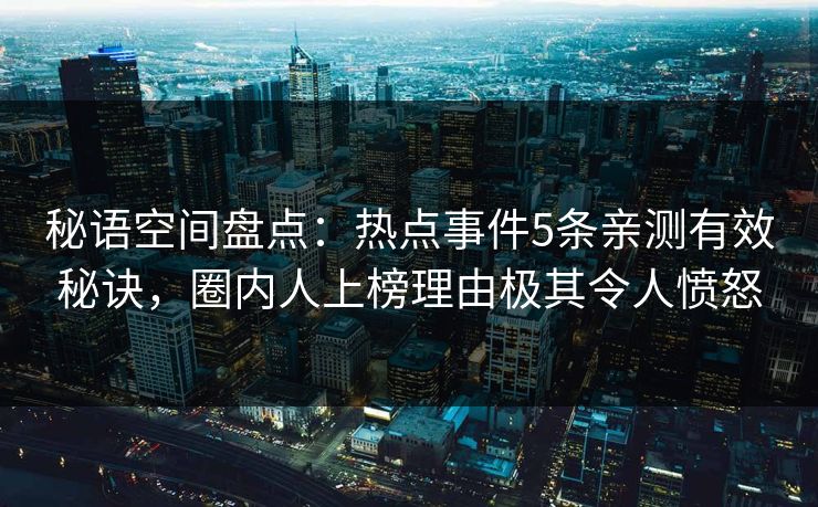 秘语空间盘点：热点事件5条亲测有效秘诀，圈内人上榜理由极其令人愤怒