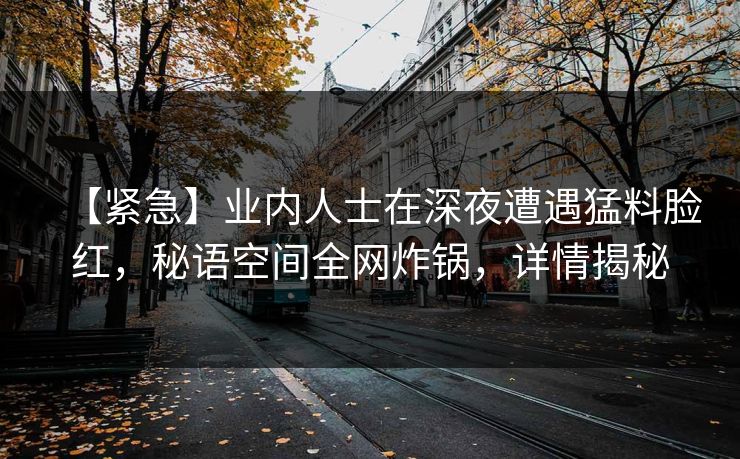 【紧急】业内人士在深夜遭遇猛料脸红，秘语空间全网炸锅，详情揭秘