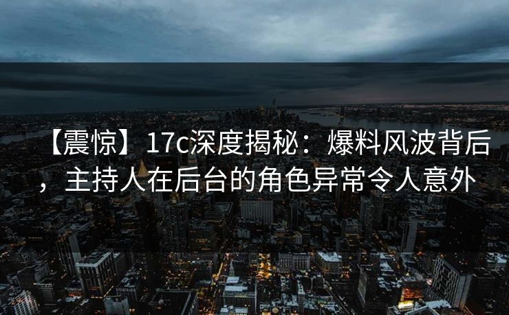 【震惊】17c深度揭秘:爆料风波背后,主持人在后台的角色异常令人意外 【震惊】17c深度揭秘:爆料风波背后,主持人在后台的角色异常令人意外