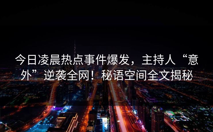 今日凌晨热点事件爆发，主持人“意外”逆袭全网！秘语空间全文揭秘