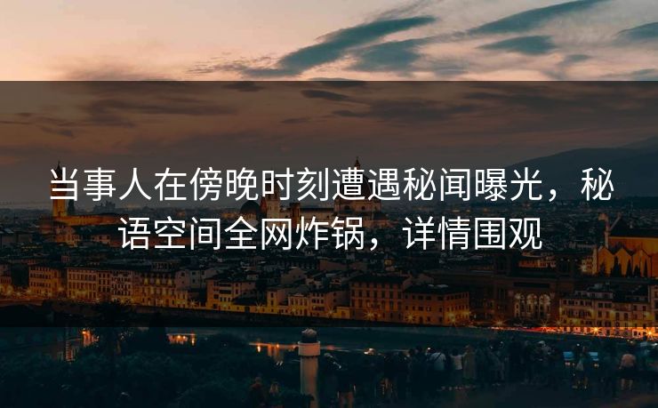 当事人在傍晚时刻遭遇秘闻曝光，秘语空间全网炸锅，详情围观