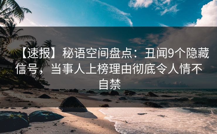 【速报】秘语空间盘点：丑闻9个隐藏信号，当事人上榜理由彻底令人情不自禁