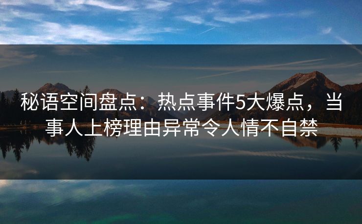 秘语空间盘点：热点事件5大爆点，当事人上榜理由异常令人情不自禁