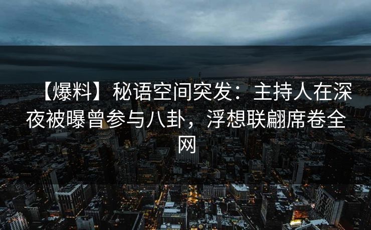 【爆料】秘语空间突发：主持人在深夜被曝曾参与八卦，浮想联翩席卷全网