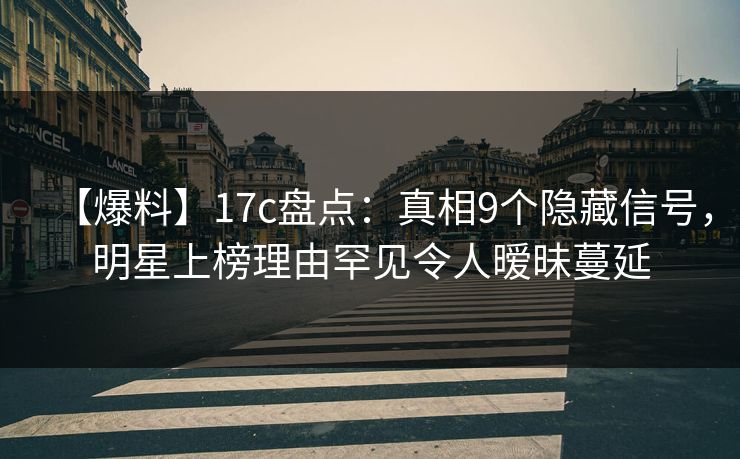 【爆料】17c盘点:真相9个隐藏信号,明星上榜理由罕见令人暧昧蔓延 【爆料】17c盘点:真相9个隐藏信号,明星上榜理由罕见令人暧昧蔓延