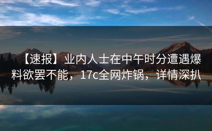 【速报】业内人士在中午时分遭遇爆料欲罢不能,17c全网炸锅,详情深扒 【速报】业内人士在中午时分遭遇爆料欲罢不能,17c全网炸锅,详情深扒