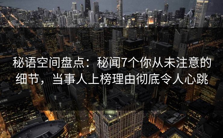 秘语空间盘点：秘闻7个你从未注意的细节，当事人上榜理由彻底令人心跳