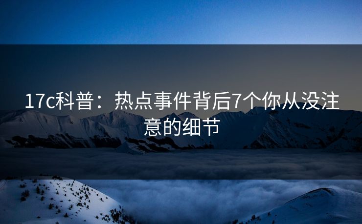 17c科普：热点事件背后7个你从没注意的细节