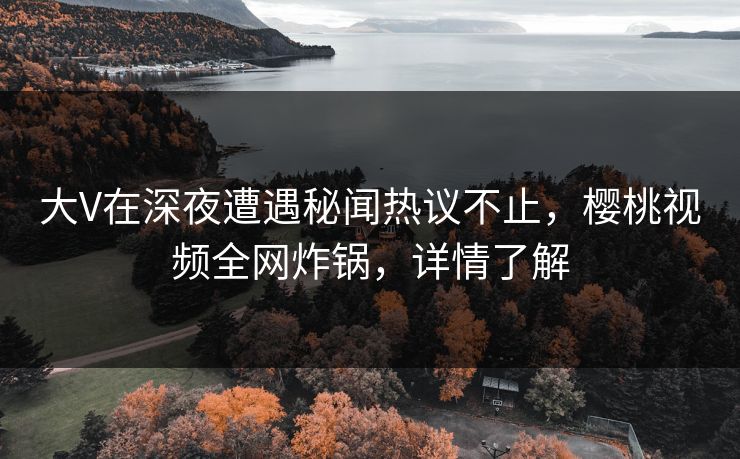 大V在深夜遭遇秘闻热议不止,樱桃视频全网炸锅,详情了解 大V在深夜遭遇秘闻热议不止,樱桃视频全网炸锅,详情了解
