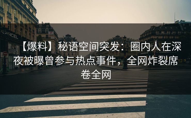 【爆料】秘语空间突发：圈内人在深夜被曝曾参与热点事件，全网炸裂席卷全网