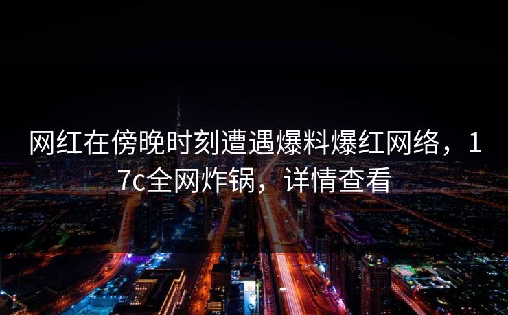 网红在傍晚时刻遭遇爆料爆红网络，17c全网炸锅，详情查看