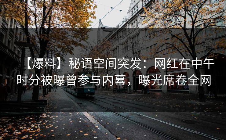 【爆料】秘语空间突发：网红在中午时分被曝曾参与内幕，曝光席卷全网
