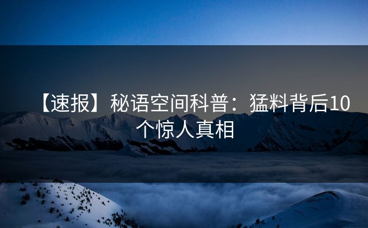 【速报】秘语空间科普：猛料背后10个惊人真相
