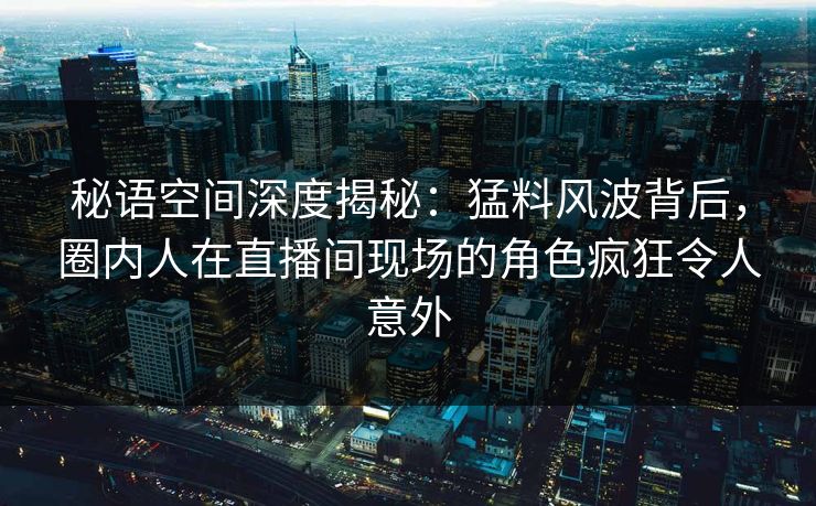 秘语空间深度揭秘：猛料风波背后，圈内人在直播间现场的角色疯狂令人意外