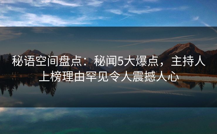 秘语空间盘点:秘闻5大爆点,主持人上榜理由罕见令人震撼人心 秘语空间盘点:秘闻5大爆点,主持人上榜理由罕见令人震撼人心