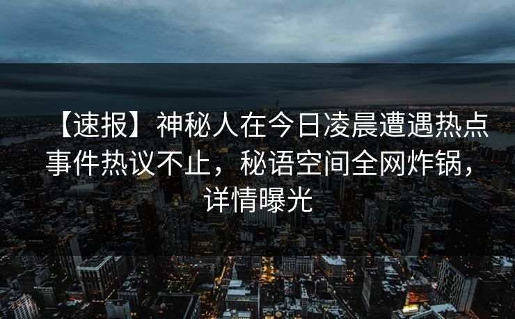 【速报】神秘人在今日凌晨遭遇热点事件热议不止，秘语空间全网炸锅，详情曝光