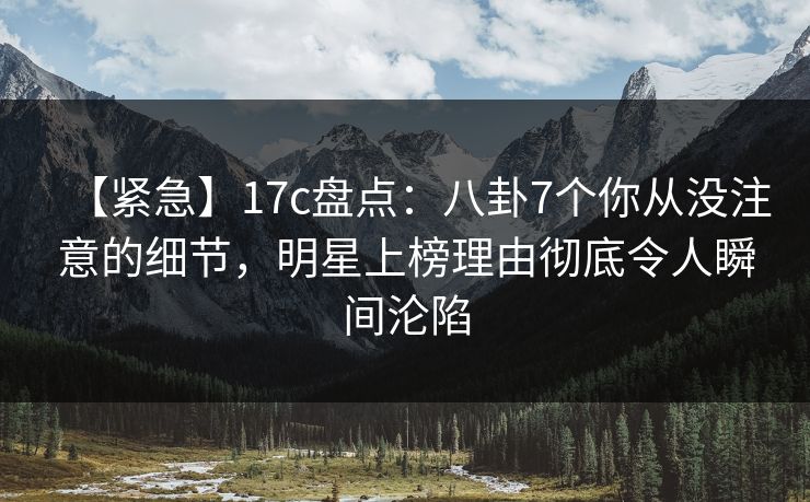 【紧急】17c盘点:八卦7个你从没注意的细节,明星上榜理由彻底令人瞬间沦陷 【紧急】17c盘点:八卦7个你从没注意的细节,明星上榜理由彻底令人瞬间沦陷