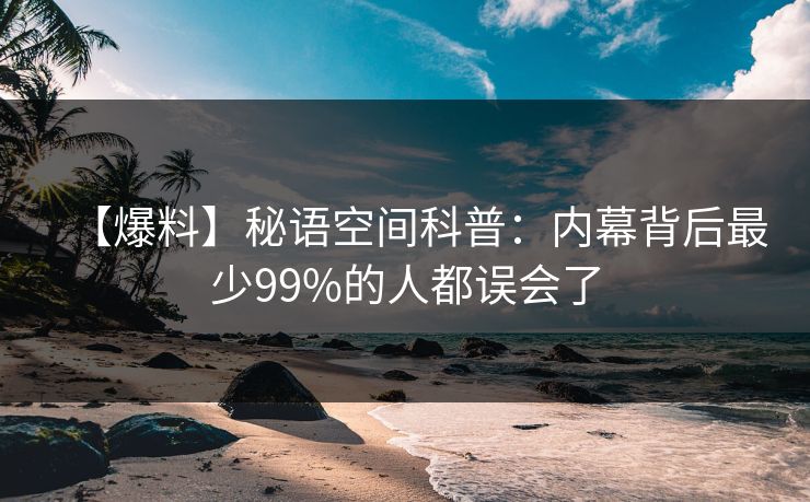 【爆料】秘语空间科普:内幕背后最少99%的人都误会了 【爆料】秘语空间科普:内幕背后最少99%的人都误会了