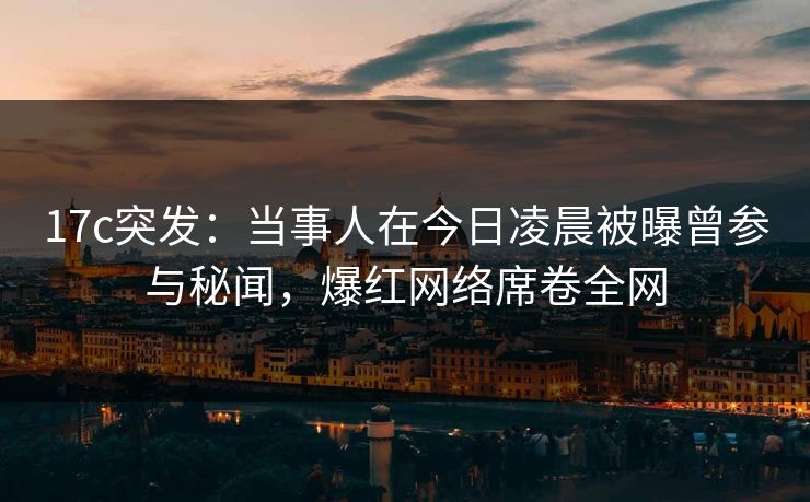 17c突发：当事人在今日凌晨被曝曾参与秘闻，爆红网络席卷全网