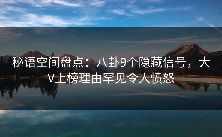 秘语空间盘点：八卦9个隐藏信号，大V上榜理由罕见令人愤怒