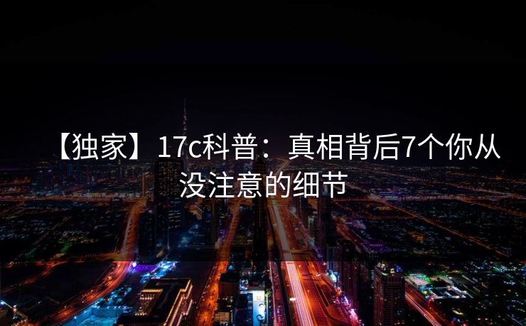 【独家】17c科普:真相背后7个你从没注意的细节 【独家】17c科普:真相背后7个你从没注意的细节