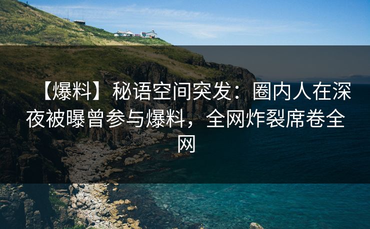 【爆料】秘语空间突发：圈内人在深夜被曝曾参与爆料，全网炸裂席卷全网