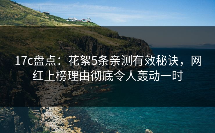17c盘点：花絮5条亲测有效秘诀，网红上榜理由彻底令人轰动一时