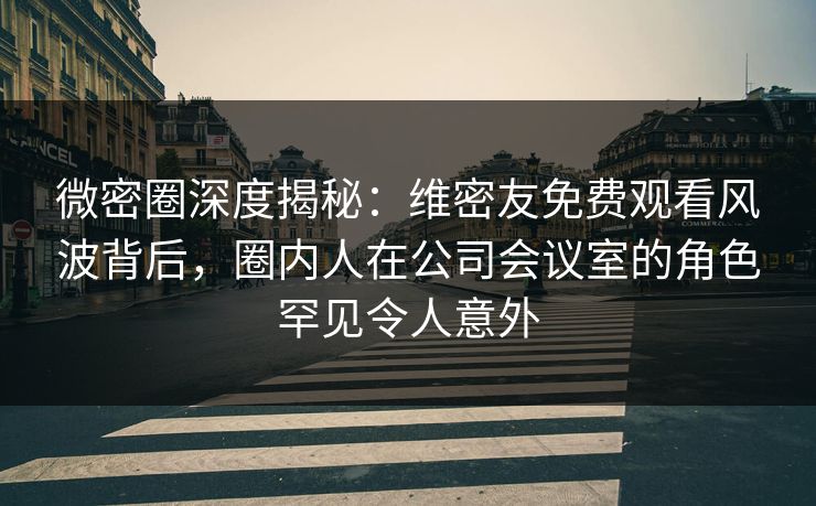 微密圈深度揭秘:维密友免费观看风波背后,圈内人在公司会议室的角色罕见令人意外 微密圈深度揭秘:维密友免费观看风波背后,圈内人在公司会议室的角色罕见令人意外