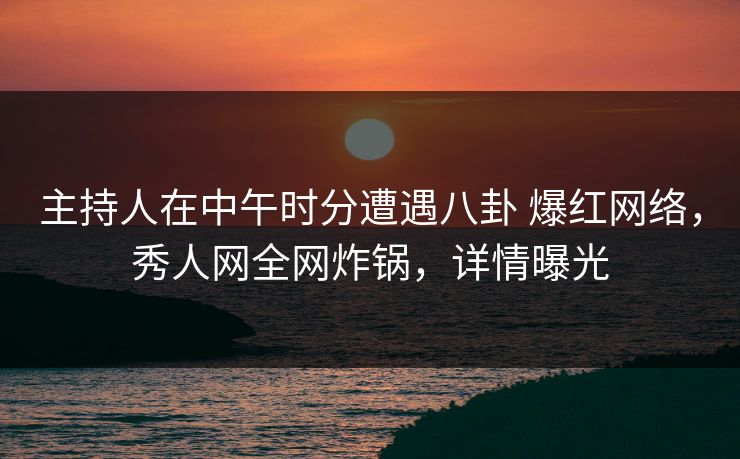 主持人在中午时分遭遇八卦 爆红网络，秀人网全网炸锅，详情曝光