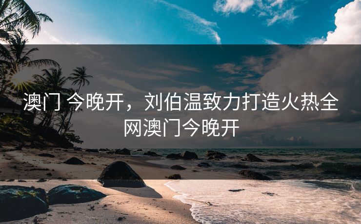澳门 今晚开，刘伯温致力打造火热全网澳门今晚开
