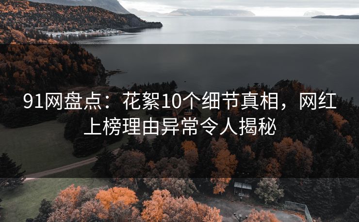 91网盘点:花絮10个细节真相,网红上榜理由异常令人揭秘 91网盘点:花絮10个细节真相,网红上榜理由异常令人揭秘