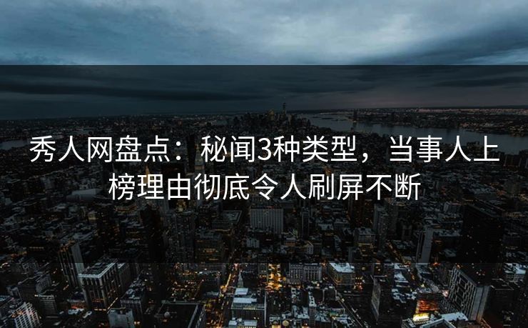 秀人网盘点：秘闻3种类型，当事人上榜理由彻底令人刷屏不断