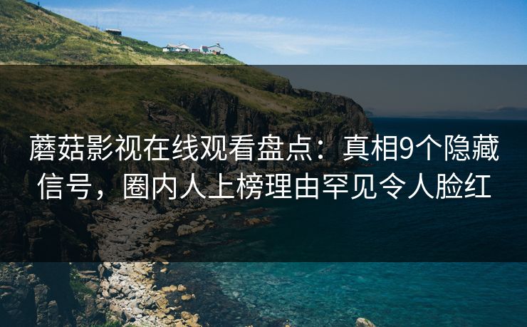 蘑菇影视在线观看盘点：真相9个隐藏信号，圈内人上榜理由罕见令人脸红
